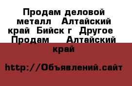 Продам деловой металл - Алтайский край, Бийск г. Другое » Продам   . Алтайский край